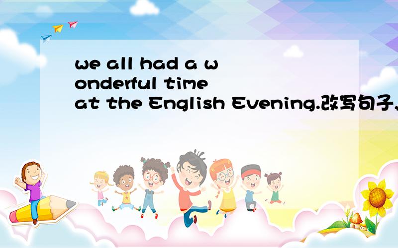 we all had a wonderful time at the English Evening.改写句子,保持原意