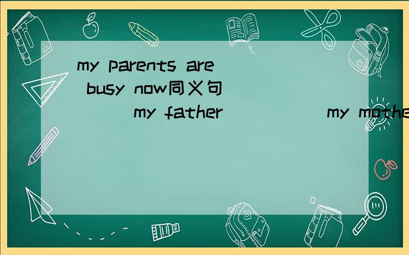 my parents are busy now同义句 ____my father _____my mother are _____ ____now