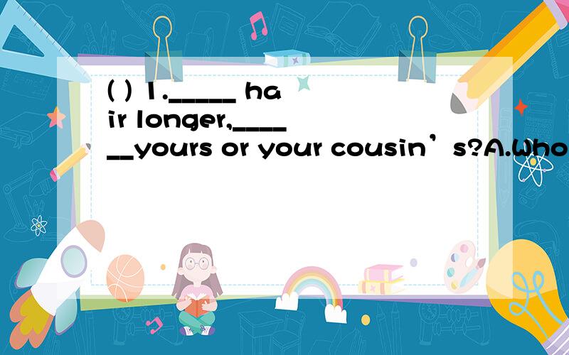 ( ) 1._____ hair longer,______yours or your cousin’s?A.Who’s; is B.Whose; is C.Who’s; are( ) 1._____ hair longer,______yours or yourcousin’s?　　A.Who’s; is B.Whose; is　　C.Who’s; are D.Whose; are