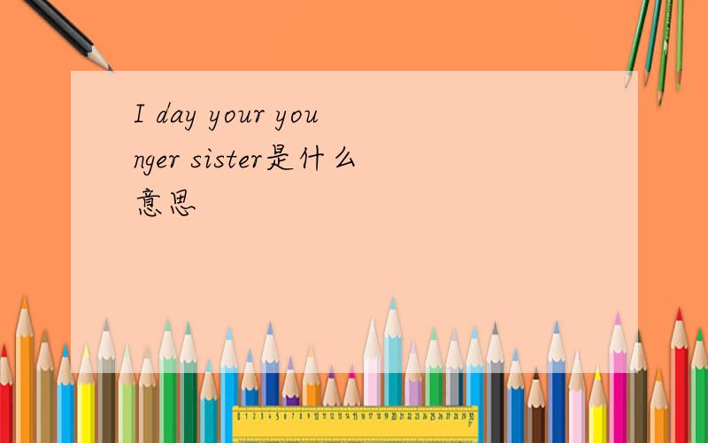 I day your younger sister是什么意思