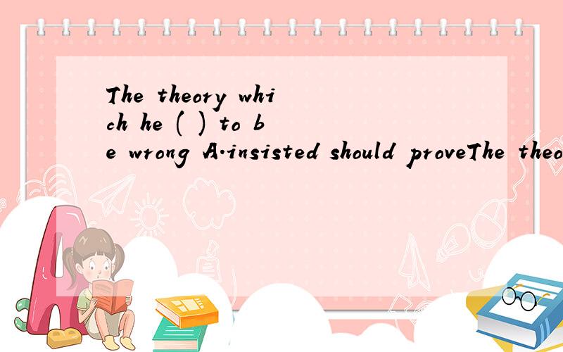 The theory which he ( ) to be wrong A.insisted should proveThe theory which he ( ) to be wrongA.insisted should proveB.stuck to provingC.stuck to provedD.insisted on proving