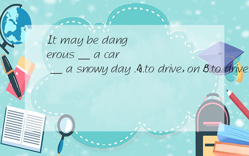 It may be dangerous __ a car __ a snowy day .A.to drive,on B.to drive,in C.drive,on D drive,in