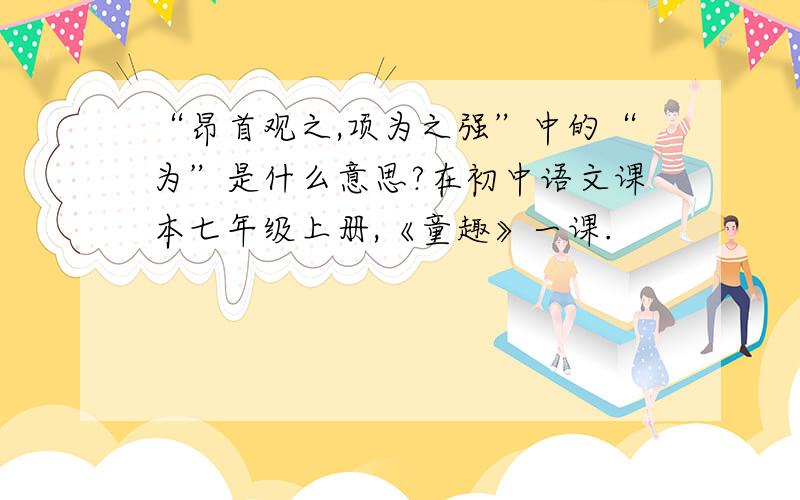 “昂首观之,项为之强”中的“为”是什么意思?在初中语文课本七年级上册,《童趣》一课.