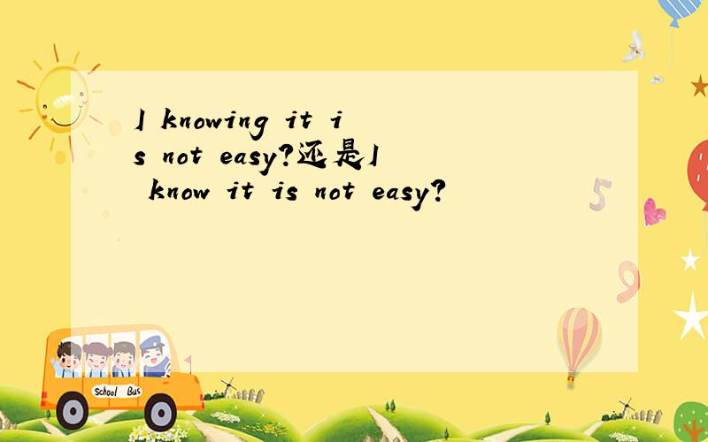 I knowing it is not easy?还是I know it is not easy?