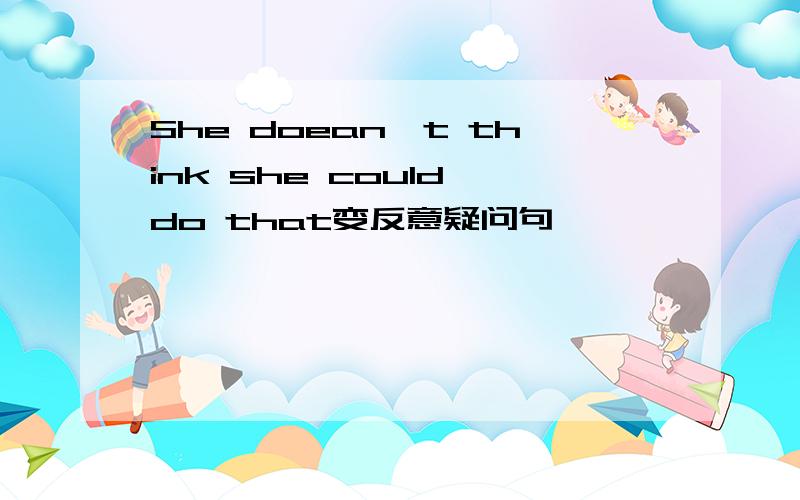 She doean't think she could do that变反意疑问句
