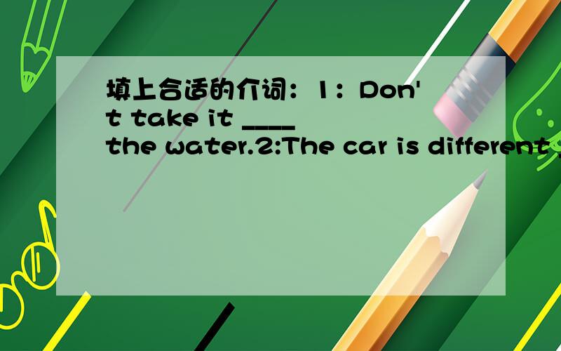 填上合适的介词：1：Don't take it ____the water.2:The car is different ____that one.还有一题选择题：English is difficult____A.to learnB.to learn itC.for me learningD.for him to speak it