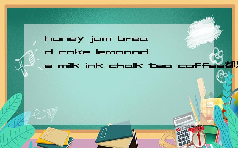 honey jam bread cake lemonade milk ink chalk tea coffee都是不可数名词吗?重点是cake chalk