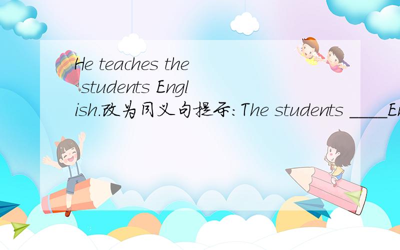 He teaches the students English.改为同义句提示：The students ____English____him.填空