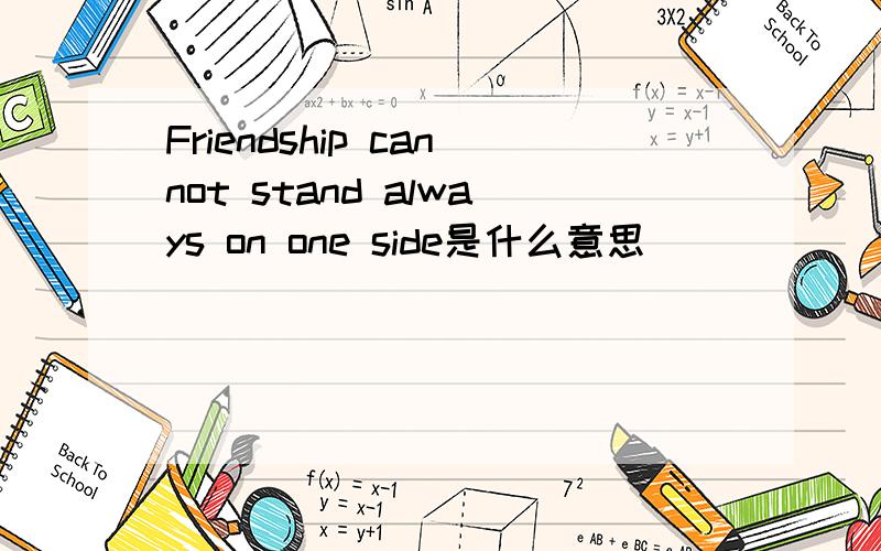 Friendship cannot stand always on one side是什么意思