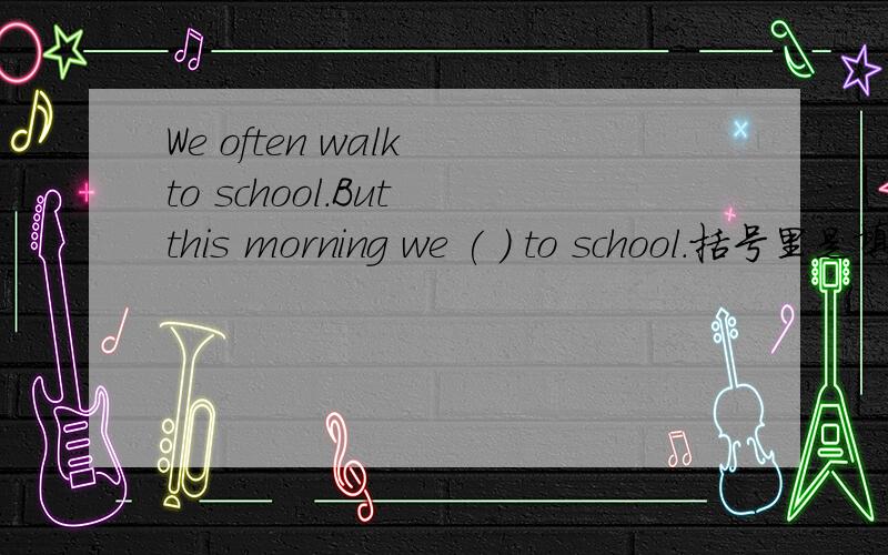 We often walk to school.But this morning we ( ) to school.括号里是填came还是come?
