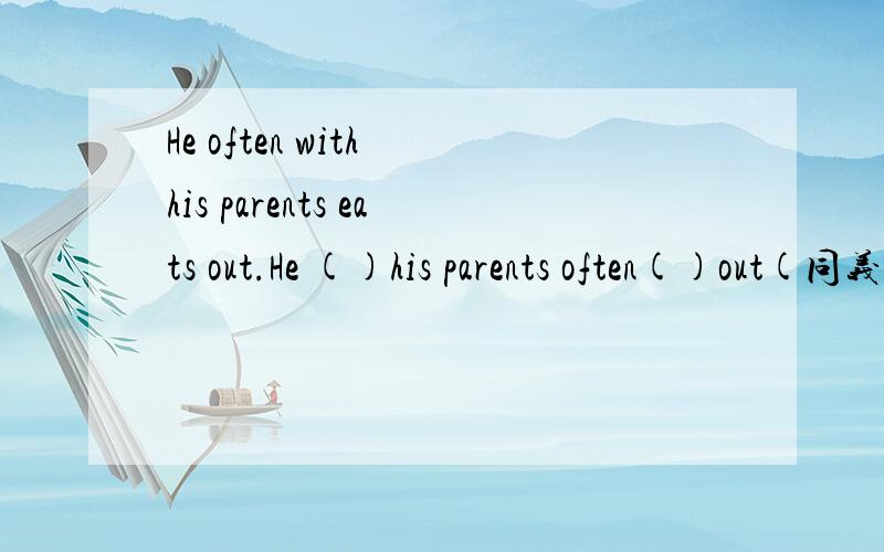 He often with his parents eats out.He ()his parents often()out(同义句）