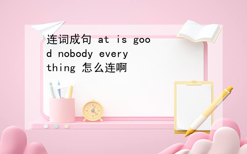 连词成句 at is good nobody everything 怎么连啊