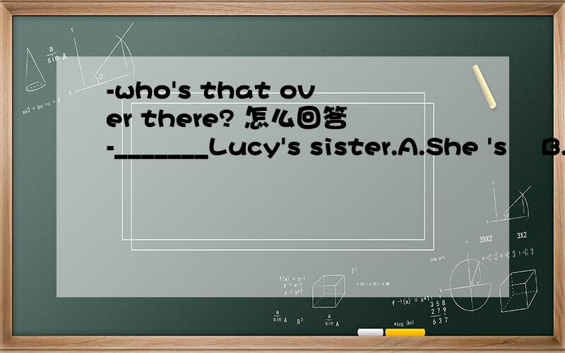 -who's that over there? 怎么回答-_______Lucy's sister.A.She 's    B.Her    C It's    D.Its理由呢 该怎么解释才能让人信服
