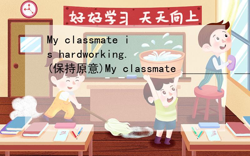 My classmate is hardworking.(保持原意)My classmate ＿＿＿＿ ＿＿＿＿＿＿．