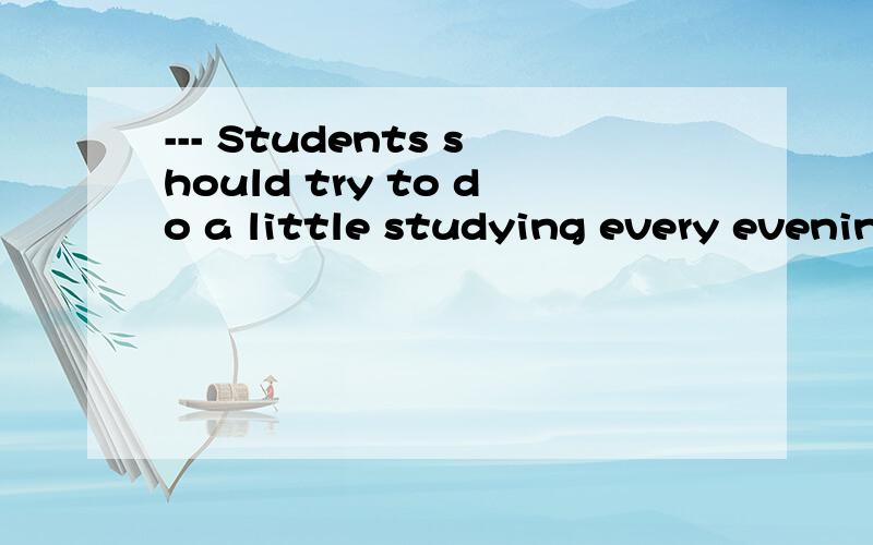 --- Students should try to do a little studying every evening throughout the term,rather than study all night during the week before the exam.--- Exactly.____________.A.Practice makes perfect B.The early bird catches the worm C.Slow but sure wins the