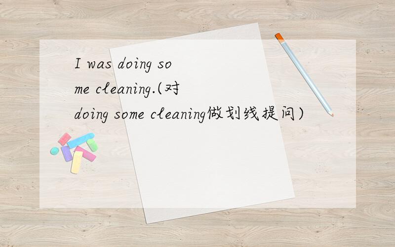I was doing some cleaning.(对doing some cleaning做划线提问)