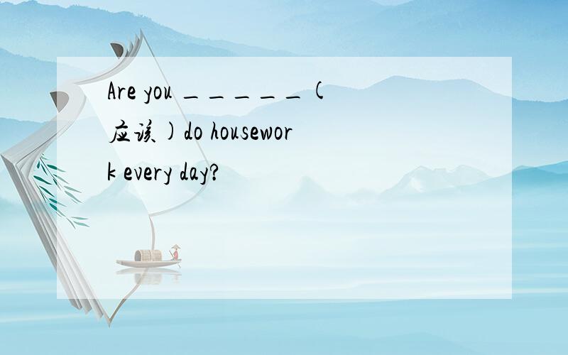 Are you _____(应该)do housework every day?