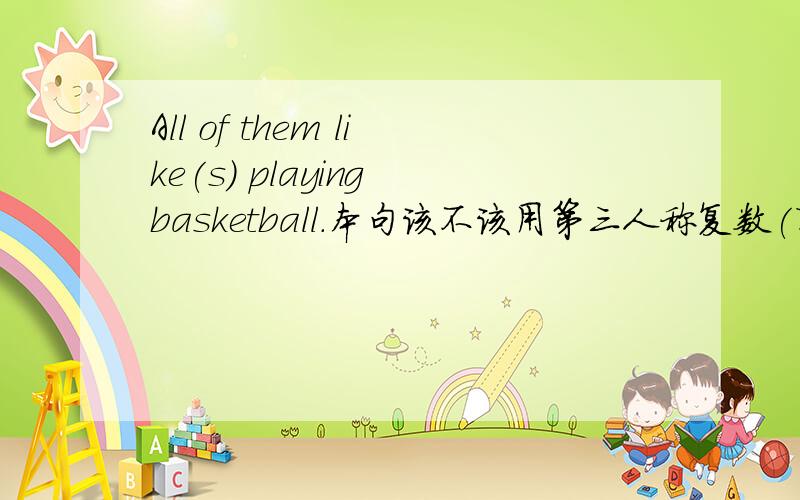 All of them like(s) playing basketball.本句该不该用第三人称复数(即单三).请注明原因.