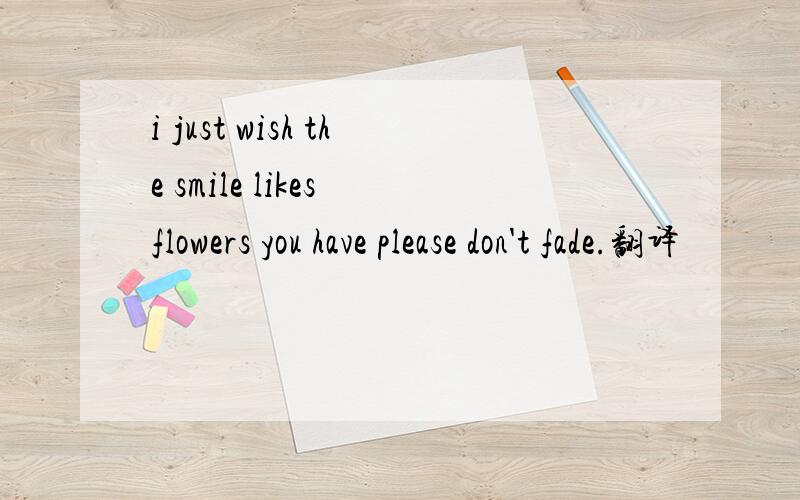 i just wish the smile likes flowers you have please don't fade.翻译