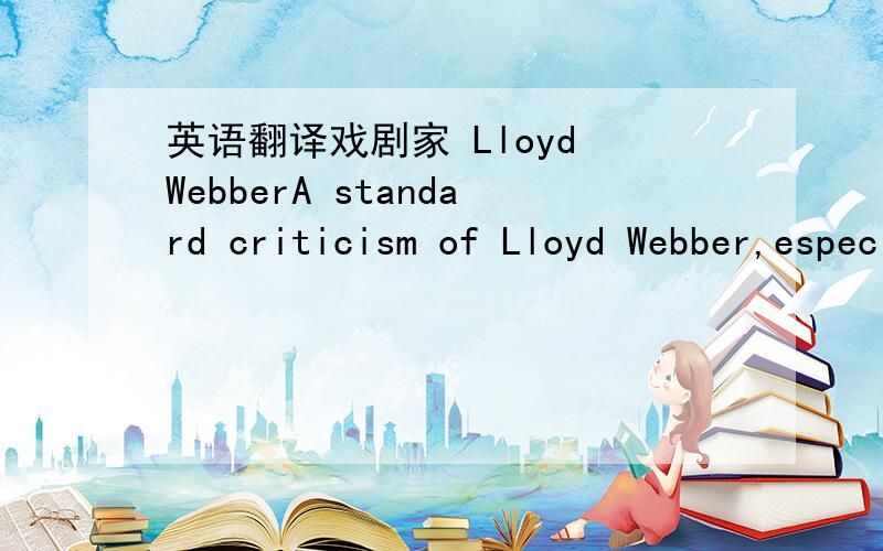 英语翻译戏剧家 Lloyd WebberA standard criticism of Lloyd Webber,especially from drama critics,is that his music is\x05\x05\x05\x05\x05derivative—a gloss on his betters when it is not an outright theft.Since most drama critics are,to put it c
