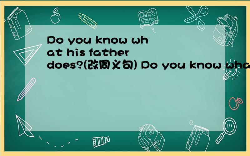 Do you know what his father does?(改同义句) Do you know what his father's______ ______?