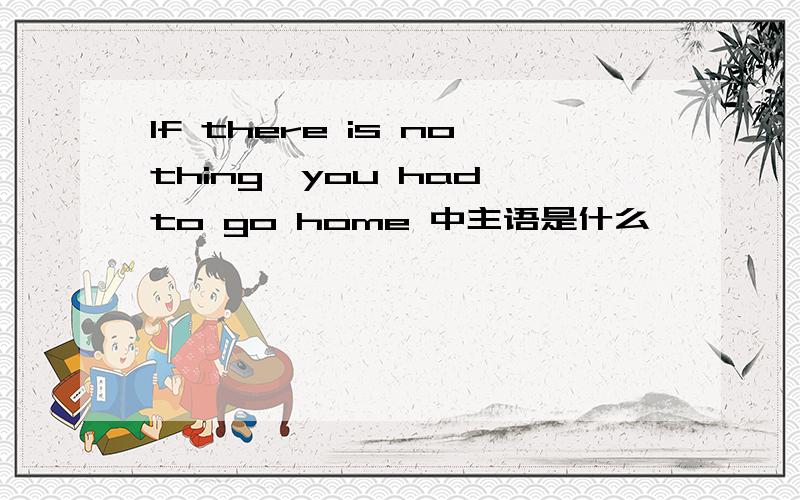 If there is nothing,you had to go home 中主语是什么