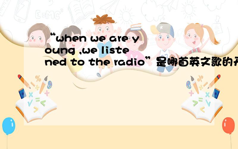 “when we are young ,we listened to the radio”是哪首英文歌的开头,女声很慢的,听着让人觉得很怀旧