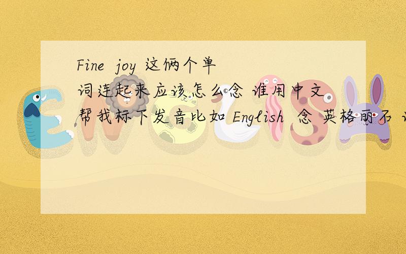 Fine  joy 这俩个单词连起来应该怎么念 谁用中文帮我标下发音比如 English  念 英格丽石 谁帮我解决下 谢谢