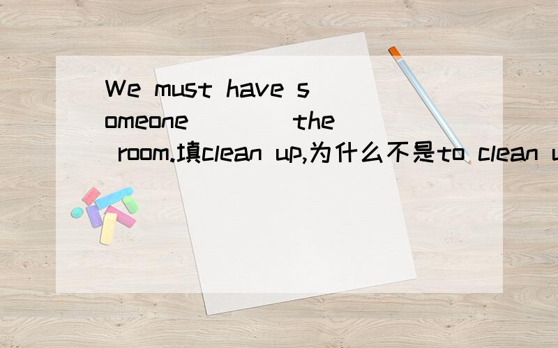We must have someone ___ the room.填clean up,为什么不是to clean up