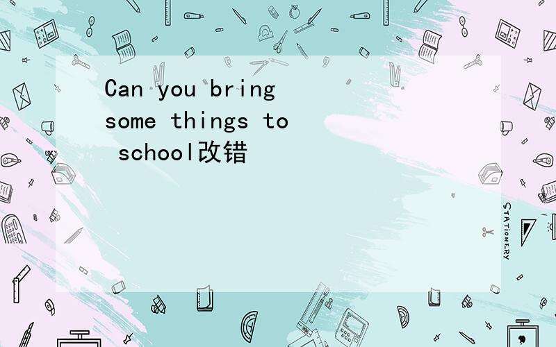 Can you bring some things to school改错