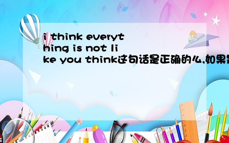 i think everything is not like you think这句话是正确的么,如果是那么主句和从句分别是什么?