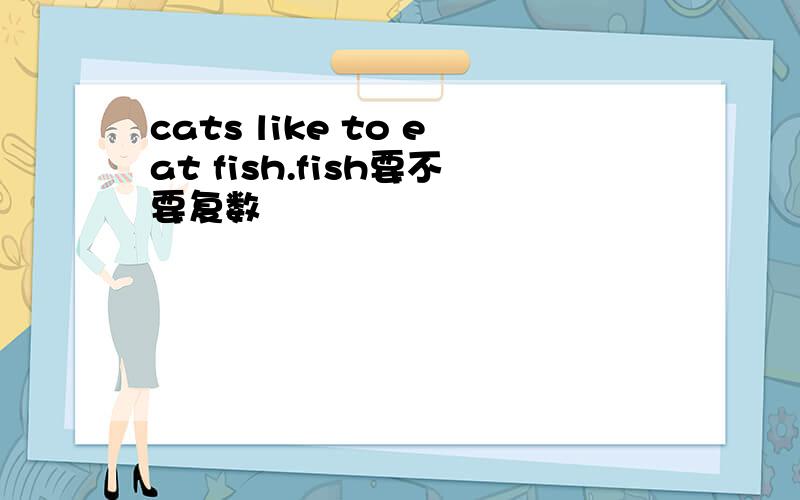 cats like to eat fish.fish要不要复数