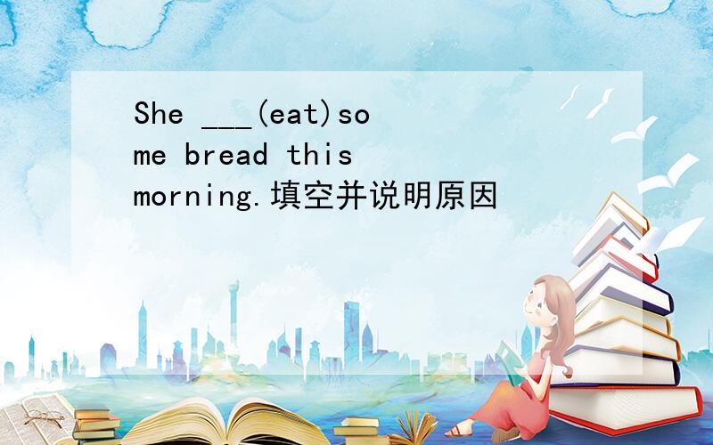 She ___(eat)some bread this morning.填空并说明原因