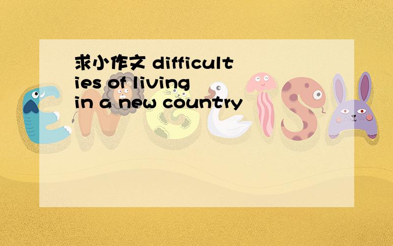 求小作文 difficulties of living in a new country