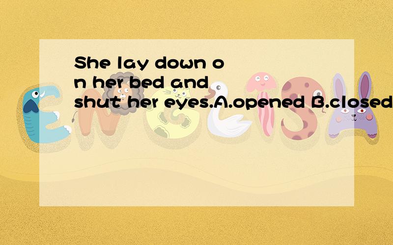 She lay down on her bed and shut her eyes.A.opened B.closed C.turned off D.rested