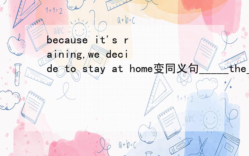 because it's raining,we decide to stay at home变同义句_____the_____day,we decide to stay at home.一个空填一个单词啊