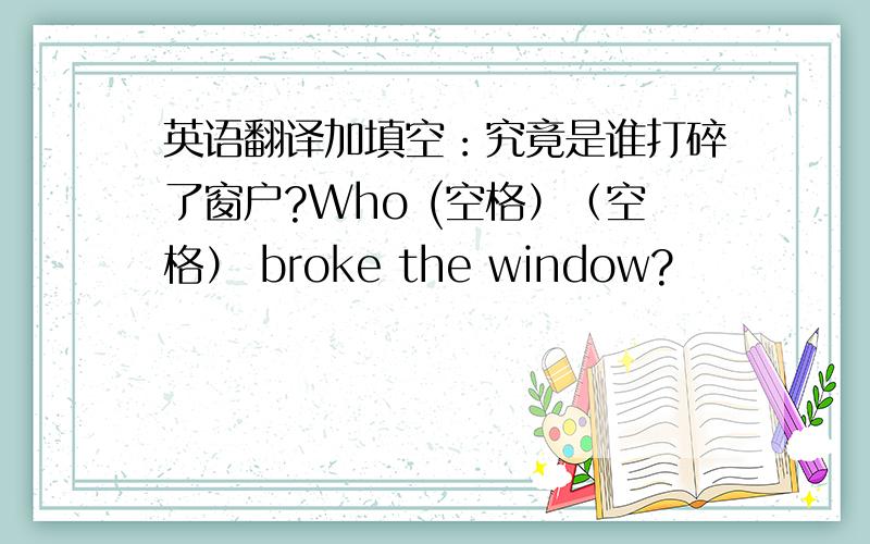 英语翻译加填空：究竟是谁打碎了窗户?Who (空格）（空格） broke the window?