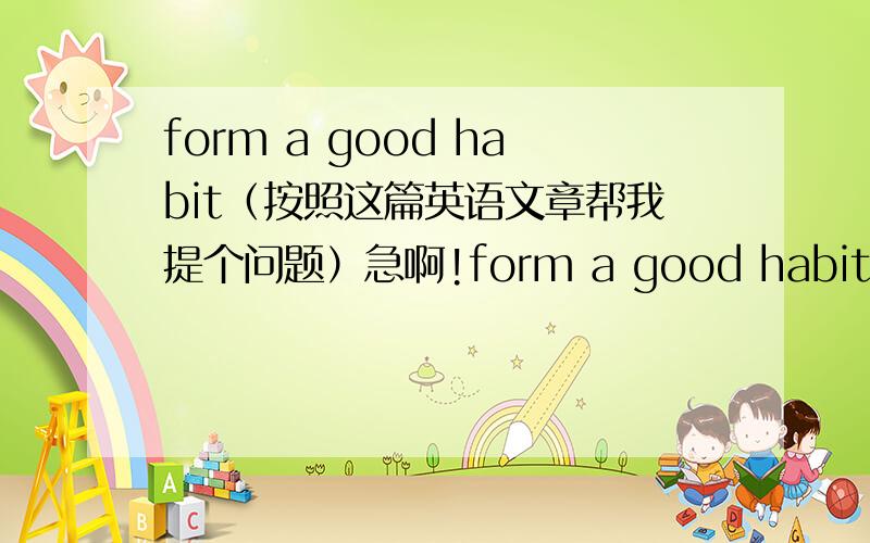 form a good habit（按照这篇英语文章帮我提个问题）急啊!form a good habitWe can have good habits and bad habits.'Early to bed,early to rise,Makes a man healthy,wealthy and wise.'This is an old English saying.It tells us that we must g