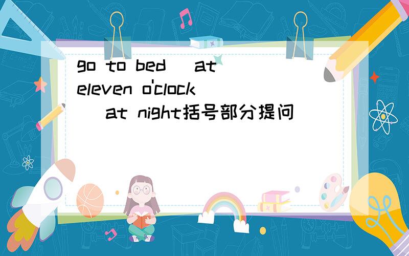 go to bed (at eleven o'clock) at night括号部分提问