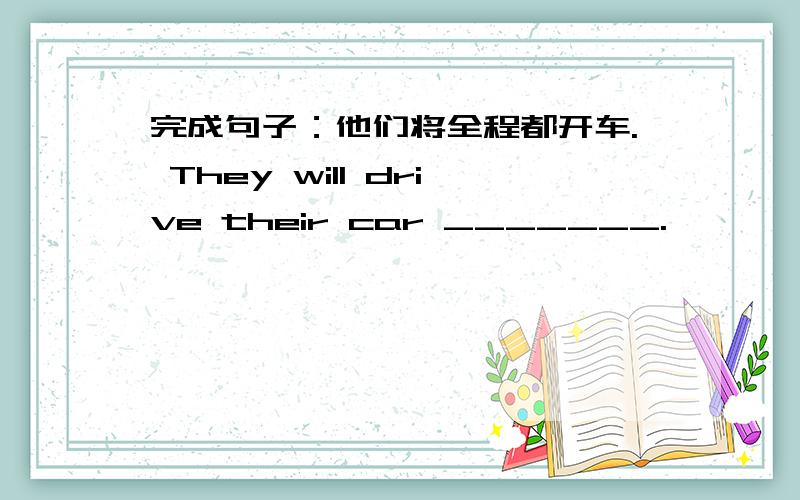 完成句子：他们将全程都开车. They will drive their car _______.
