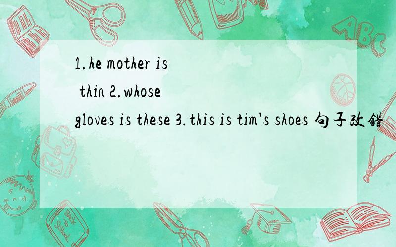 1.he mother is thin 2.whose gloves is these 3.this is tim's shoes 句子改错