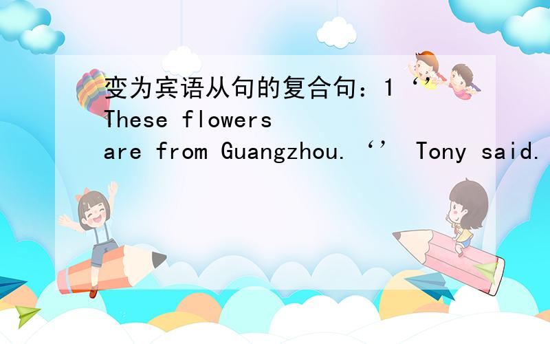 变为宾语从句的复合句：1‘’These flowers are from Guangzhou.‘’ Tony said.