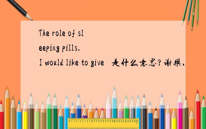 The role of sleeping pills, I would like to give   是什么意思?谢乐、