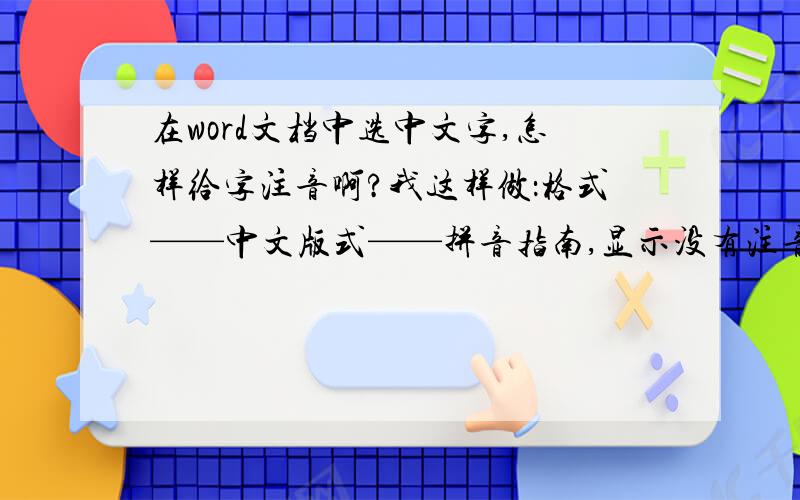 在word文档中选中文字,怎样给字注音啊?我这样做：格式——中文版式——拼音指南,显示没有注音,应该怎样办?请高手高知,谢谢.