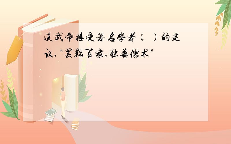 汉武帝接受著名学者（ ）的建议,“罢黜百家,独尊儒术”