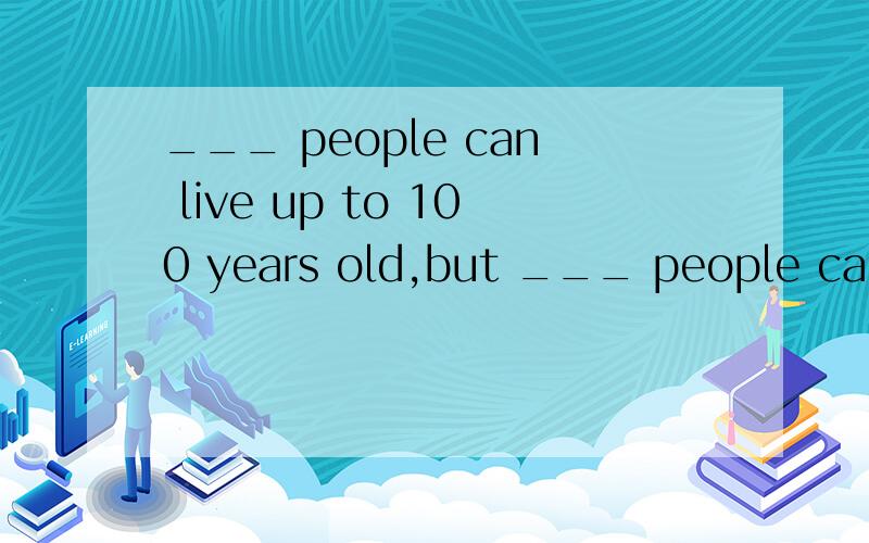 ___ people can live up to 100 years old,but ___ people can live up to 150 years old.A.Little;few B.Few;a few C.A few;few D.Few; a little