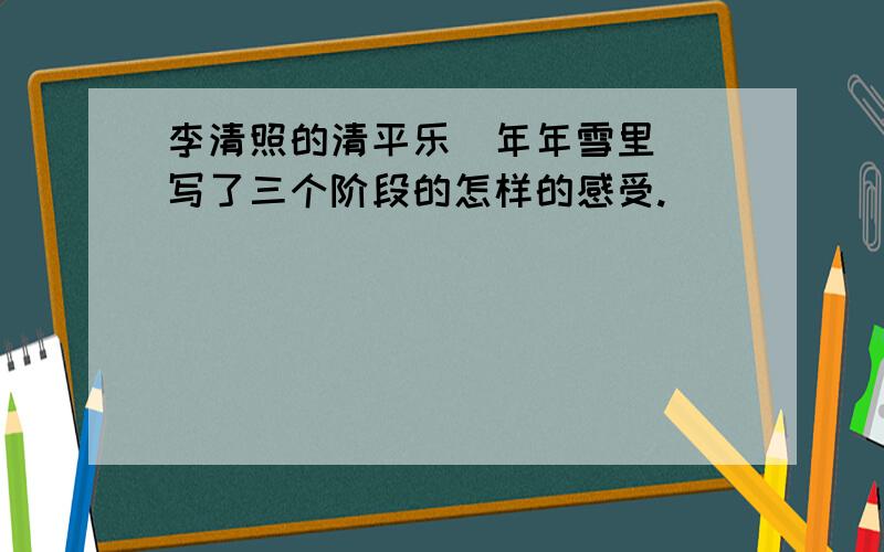 李清照的清平乐(年年雪里) 写了三个阶段的怎样的感受.
