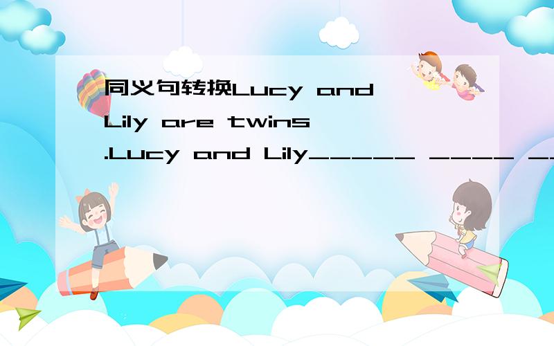 同义句转换Lucy and Lily are twins.Lucy and Lily_____ ____ _____三个格子啊!