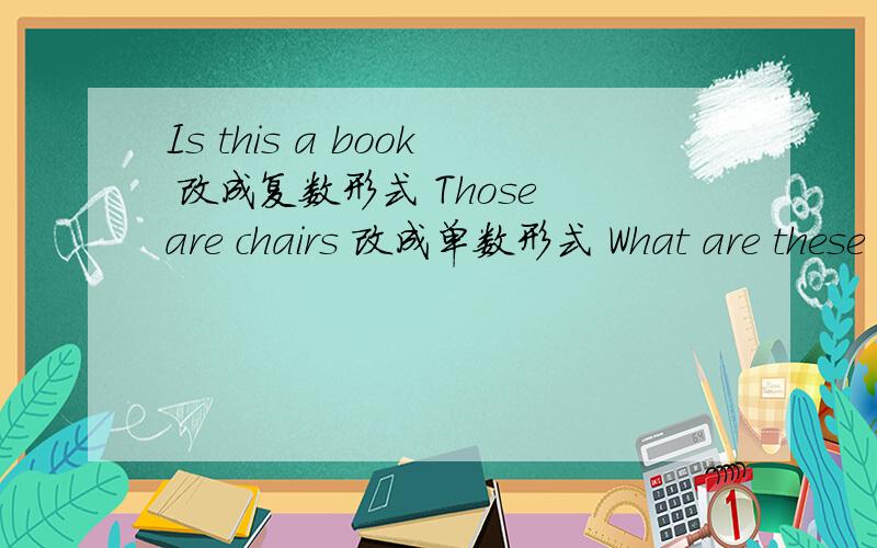 Is this a book 改成复数形式 Those are chairs 改成单数形式 What are these 改成单数形式