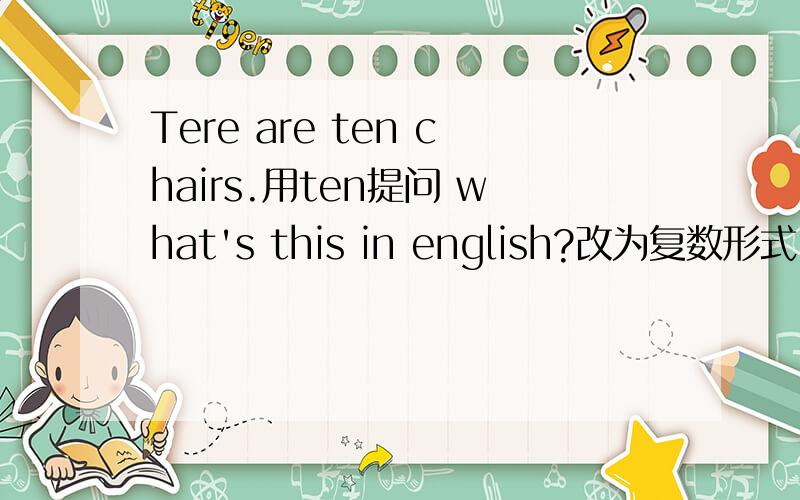 Tere are ten chairs.用ten提问 what's this in english?改为复数形式 leo is my son.改为否定句.